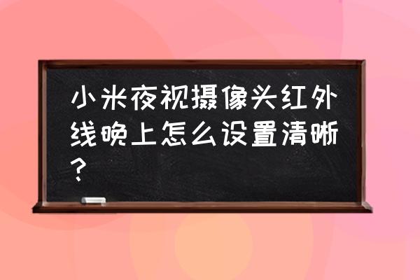 摄像头晚上夜视有点模糊 小米夜视摄像头红外线晚上怎么设置清晰？