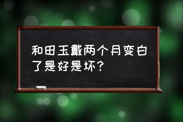 翠青怎么看是不是染色 和田玉戴两个月变白了是好是坏？