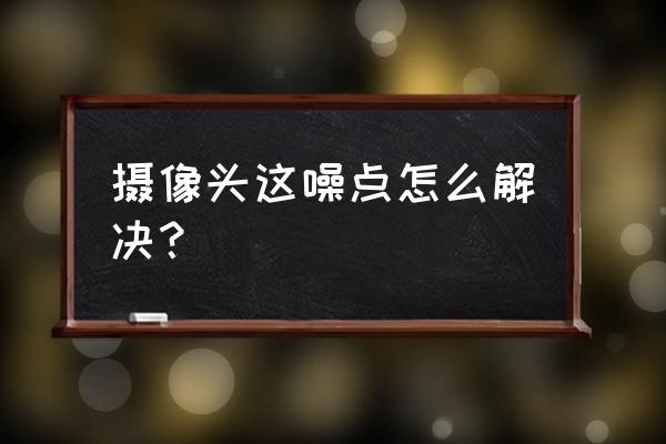 消除噪点的最佳方法 摄像头这噪点怎么解决？