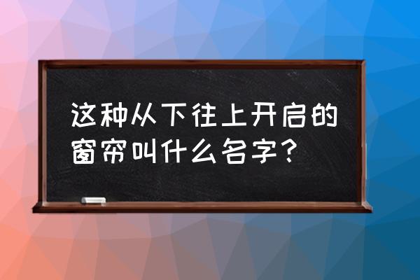 中式风格档次最高的窗帘 这种从下往上开启的窗帘叫什么名字？