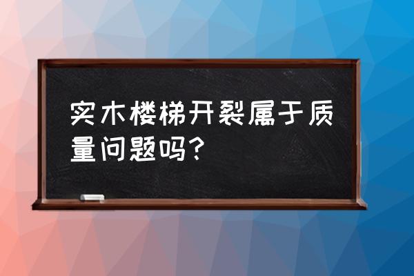 实木家具开裂后期会越来越大吗 实木楼梯开裂属于质量问题吗？