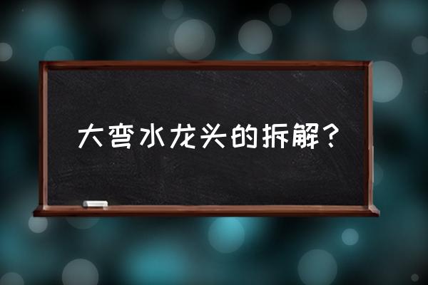 龙头软管怎么拆卸 大弯水龙头的拆解？