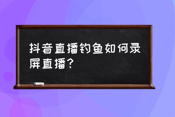 手机怎么自己拍摄钓鱼 抖音直播钓鱼如何录屏直播？