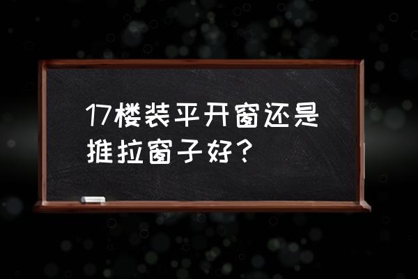 不同的空间应该如何正确选择门窗 17楼装平开窗还是推拉窗子好？