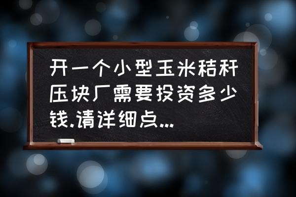 秸秆压块机压力增大方法 开一个小型玉米秸秆压块厂需要投资多少钱.请详细点，谢谢？