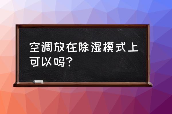 空调开什么模式除湿最好 空调放在除湿模式上可以吗？