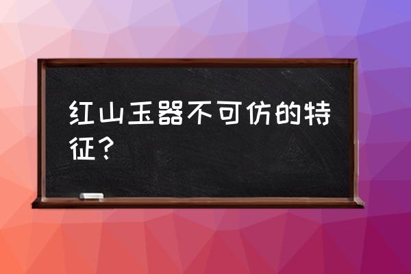 红山文化玉器的基本鉴定方法 红山玉器不可仿的特征？