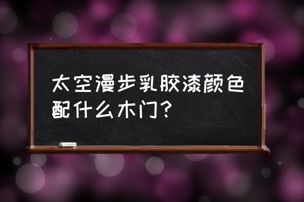 儿童女房乳胶漆颜色搭配 太空漫步乳胶漆颜色配什么木门？