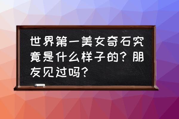 真正的天然奇石你见过吗 世界第一美女奇石究竟是什么样子的？朋友见过吗？