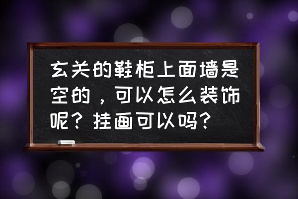 入户玄关鞋柜高级感 玄关的鞋柜上面墙是空的，可以怎么装饰呢？挂画可以吗？