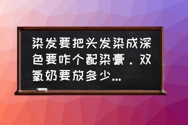 深覆盖最佳矫正方法 染发要把头发染成深色要咋个配染膏。双氧奶要放多少染膏要放多少。双氧奶放的多还是染膏放的多才能染出深色？