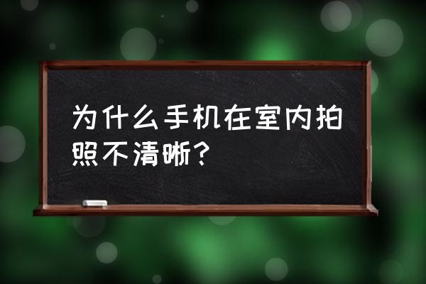 手机如何拍摄人影清晰背景模糊 为什么手机在室内拍照不清晰？