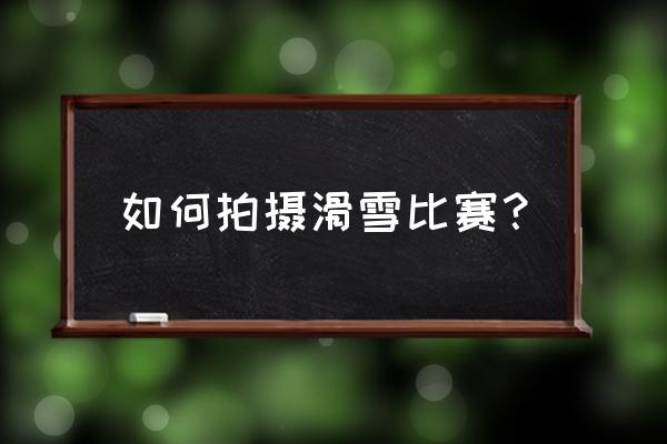 如何用手机拍山峰照片 如何拍摄滑雪比赛？