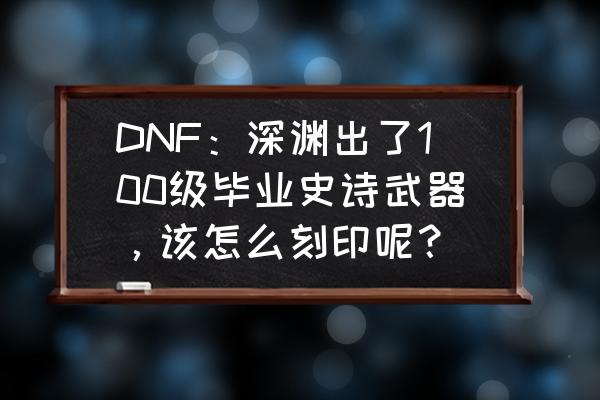 dnf黄金调整箱在哪可以买 DNF：深渊出了100级毕业史诗武器，该怎么刻印呢？