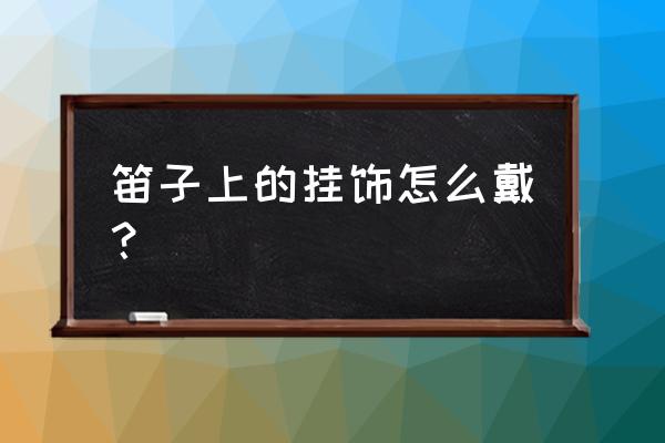 挂件的流苏怎么制作 笛子上的挂饰怎么戴？