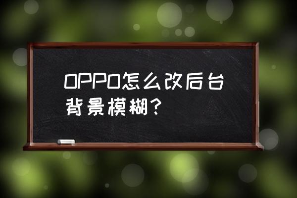 模糊背景怎么加上去 OPPO怎么改后台背景模糊？