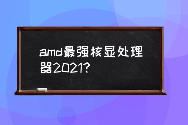 核显最好的性价比cpu amd最强核显处理器2021？