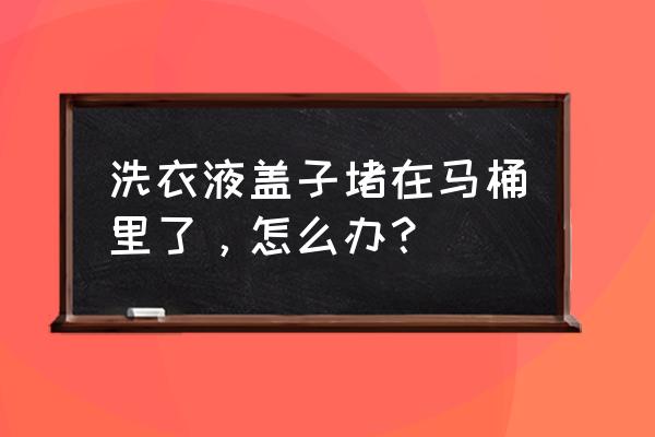 掀马桶盖的小妙招 洗衣液盖子堵在马桶里了，怎么办？