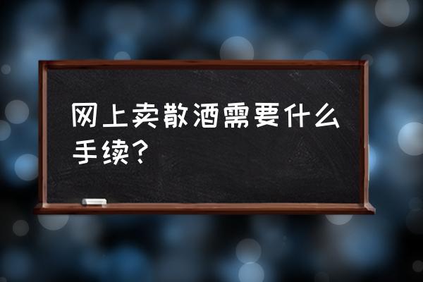 自己的货物怎么在网上卖呀 网上卖散酒需要什么手续？