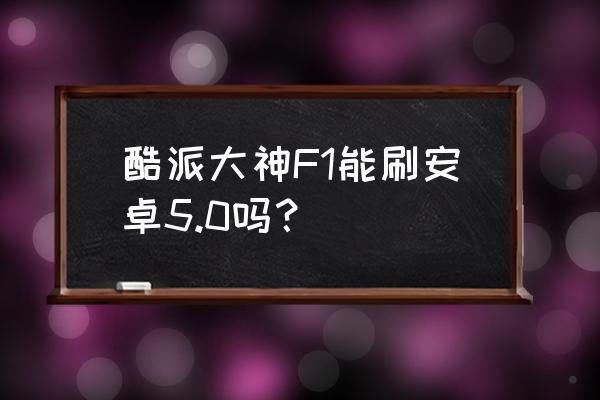 酷派大神f1手机最新系统版本 酷派大神F1能刷安卓5.0吗？