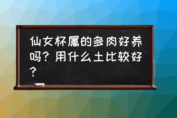 种多肉沙土好还是腐叶土好 仙女杯属的多肉好养吗？用什么土比较好？