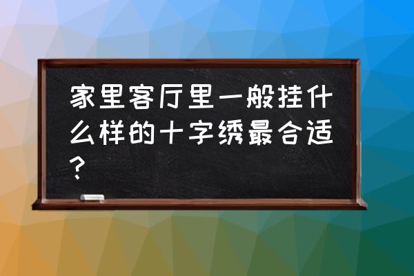 客厅挂什么十字绣最旺家 家里客厅里一般挂什么样的十字绣最合适？