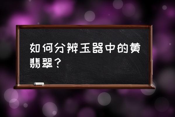 翡翠黄了怎么洗白 如何分辨玉器中的黄翡翠？