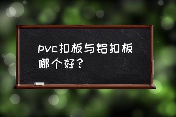 塑料扣板和铝扣板哪个好 pvc扣板与铝扣板哪个好？