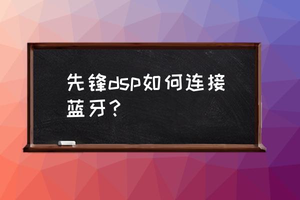 蓝牙芯片dsp用什么软件编程 先锋dsp如何连接蓝牙？