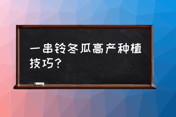 本地大冬瓜怎么管理产量高 一串铃冬瓜高产种植技巧？