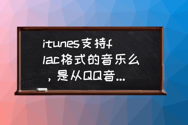 为什么flac音乐苹果无法导入 itunes支持flac格式的音乐么，是从QQ音乐上下载的高音质的flac，请问支持么？