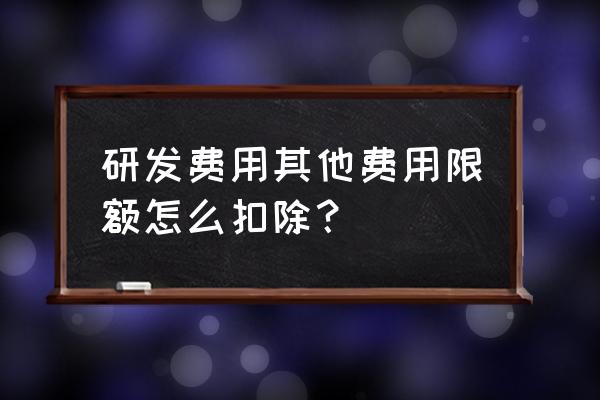 高新技术企业研发费用扣除条件 研发费用其他费用限额怎么扣除？