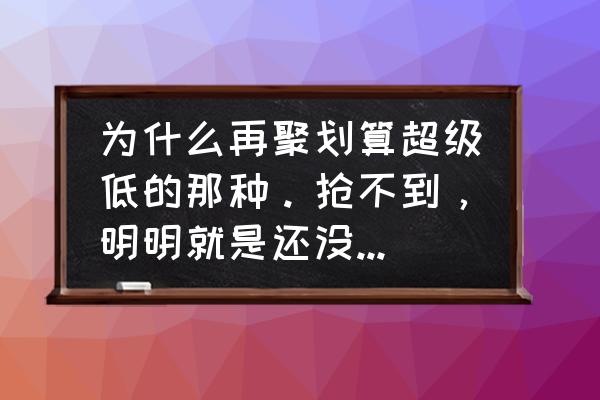 淘宝聚划算怎么买不了 为什么再聚划算超级低的那种。抢不到，明明就是还没卖完，马上抢那个按钮就是按不了。这是怎么回事？