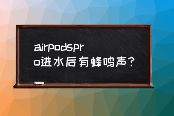 airpods进水了多久能干 airpodspro进水后有蜂鸣声？