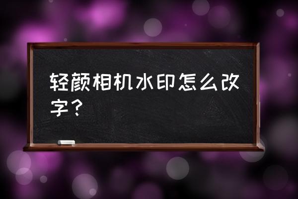 轻颜相机怎么设置把水印去掉 轻颜相机水印怎么改字？