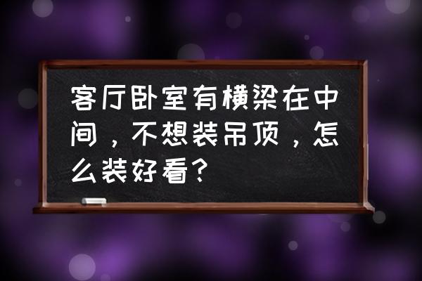 客厅中间有横梁怎么巧妙装修 客厅卧室有横梁在中间，不想装吊顶，怎么装好看？