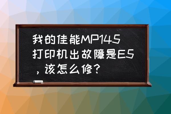 佳能e15故障怎么处理 我的佳能MP145打印机出故障是E5，该怎么修？