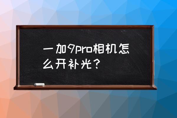 一加9暗锁屏补光怎么关 一加9pro相机怎么开补光？