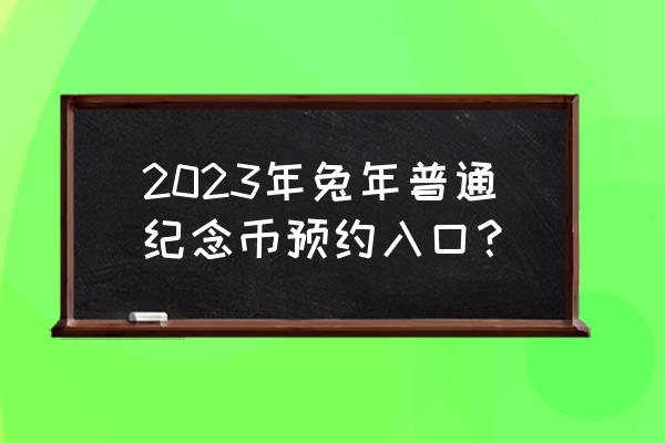 正规的纪念币交易平台 2023年兔年普通纪念币预约入口？