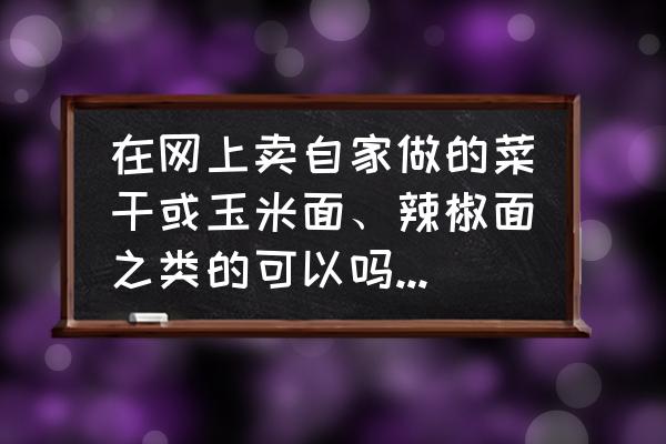 开个小型辣椒加工厂怎么打开销路 在网上卖自家做的菜干或玉米面、辣椒面之类的可以吗？有销路吗？