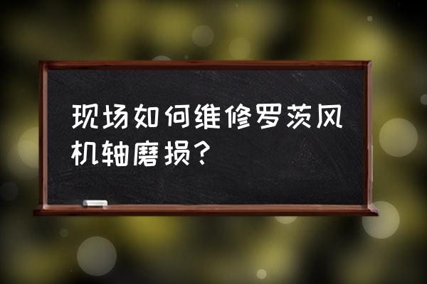 罗茨鼓风机怎样快速拆卸轴承 现场如何维修罗茨风机轴磨损？