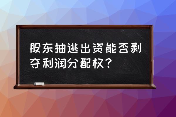 股东抽逃出资对公司的不利后果 股东抽逃出资能否剥夺利润分配权？