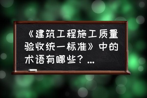 gb50300-2013新规范表格范例 《建筑工程施工质量验收统一标准》中的术语有哪些？具体有什么含义？