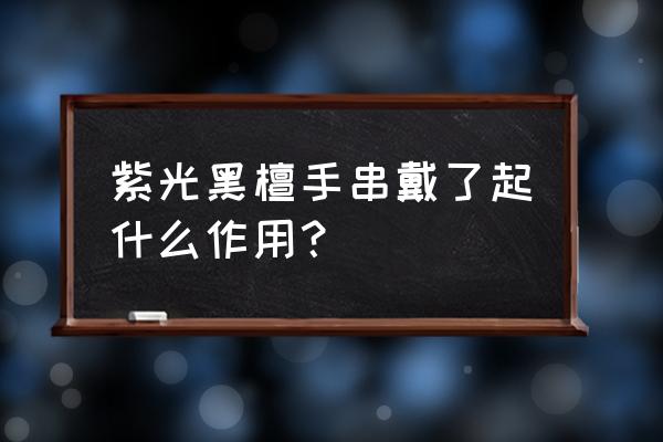 紫光檀手串有一层硬皮 紫光黑檀手串戴了起什么作用？