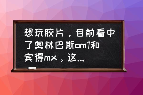 宾得相机各个按键的功能 想玩胶片，目前看中了奥林巴斯om1和宾得mx，这两个选哪个好？