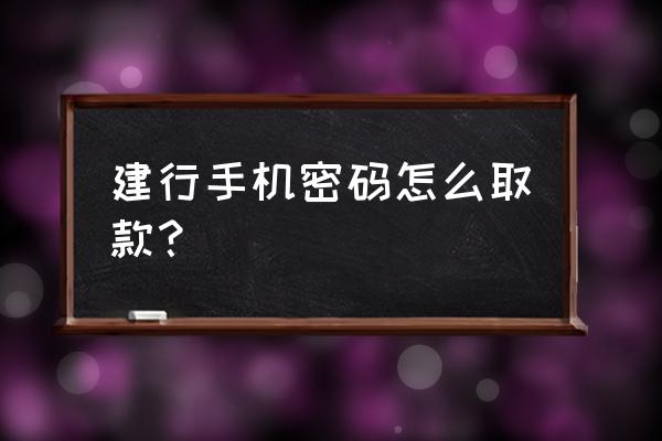 建行取款机取款操作步骤怎样 建行手机密码怎么取款？