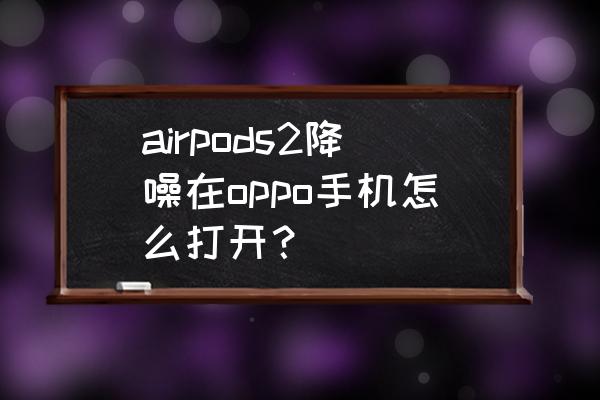 airpods主动降噪怎么开启 airpods2降噪在oppo手机怎么打开？