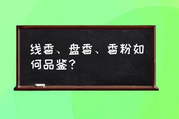 如何辨别熏香的真假 线香、盘香、香粉如何品鉴？