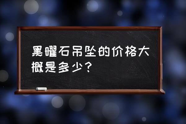 真正的黑曜石价格在多少钱 黑曜石吊坠的价格大概是多少？