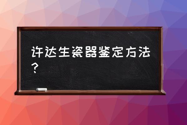 一张图看懂仿古瓷 许达生瓷器鉴定方法？